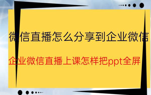 微信直播怎么分享到企业微信 企业微信直播上课怎样把ppt全屏？